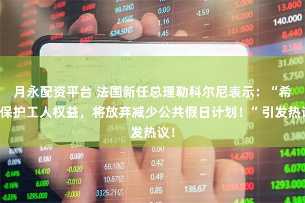 月永配资平台 法国新任总理勒科尔尼表示：“希望保护工人权益，将放弃减少公共假日计划！”引发热议！