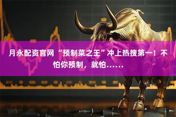 月永配资官网 “预制菜之王”冲上热搜第一！不怕你预制，就怕……