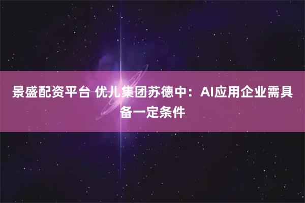 景盛配资平台 优儿集团苏德中：AI应用企业需具备一定条件