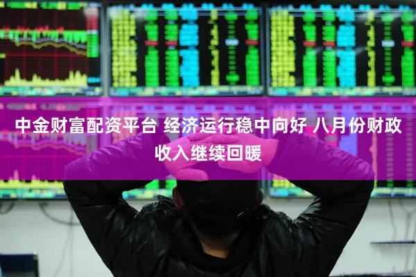 中金财富配资平台 经济运行稳中向好 八月份财政收入继续回暖