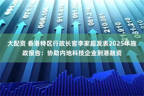 大配资 香港特区行政长官李家超发表2025年施政报告：协助内地科技企业到港融资