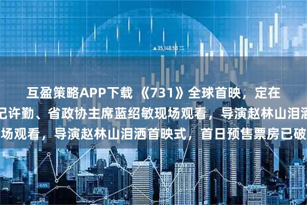 互盈策略APP下载 《731》全球首映，定在哈尔滨！黑龙江省委书记许勤、省政协主席蓝绍敏现场观看，导演赵林山泪洒首映式，首日预售票房已破亿