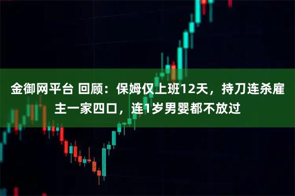 金御网平台 回顾：保姆仅上班12天，持刀连杀雇主一家四口，连1岁男婴都不放过