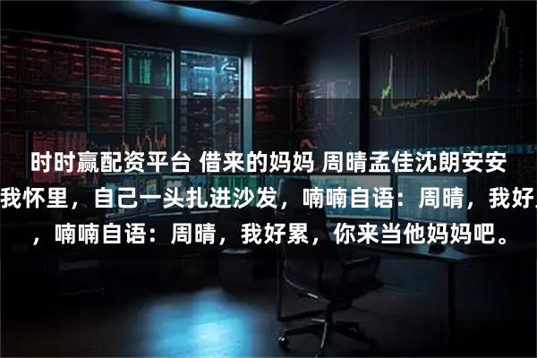 时时赢配资平台 借来的妈妈 周晴孟佳沈朗安安 闺蜜把她的儿子塞进我怀里，自己一头扎进沙发，喃喃自语：周晴，我好累，你来当他妈妈吧。
