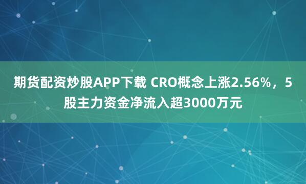 期货配资炒股APP下载 CRO概念上涨2.56%，5股主力资金净流入超3000万元