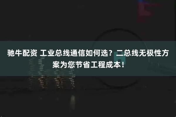 驰牛配资 工业总线通信如何选？二总线无极性方案为您节省工程成本！
