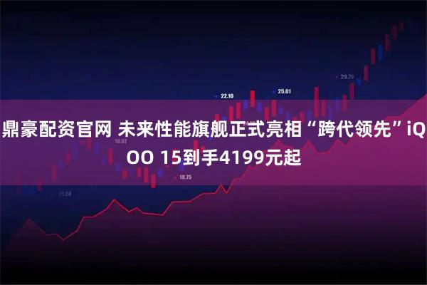 鼎豪配资官网 未来性能旗舰正式亮相“跨代领先”iQOO 15到手4199元起