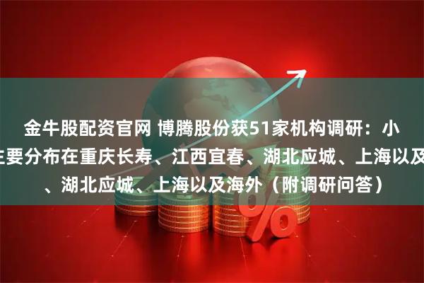 金牛股配资官网 博腾股份获51家机构调研：小分子原料药的产能主要分布在重庆长寿、江西宜春、湖北应城、上海以及海外（附调研问答）