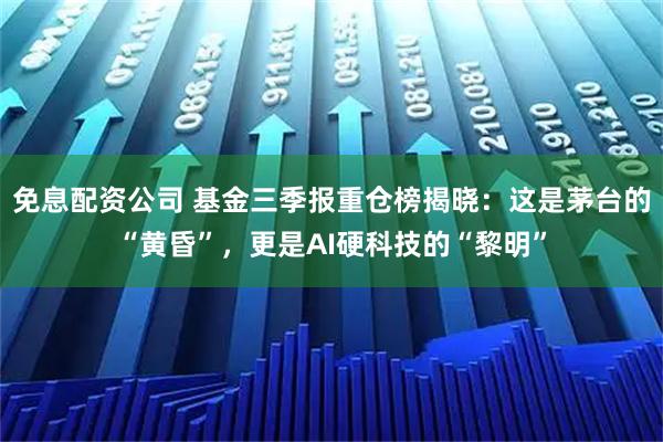 免息配资公司 基金三季报重仓榜揭晓：这是茅台的“黄昏”，更是AI硬科技的“黎明”