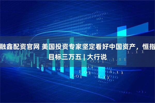 融鑫配资官网 美国投资专家坚定看好中国资产，恒指目标三万五 | 大行说