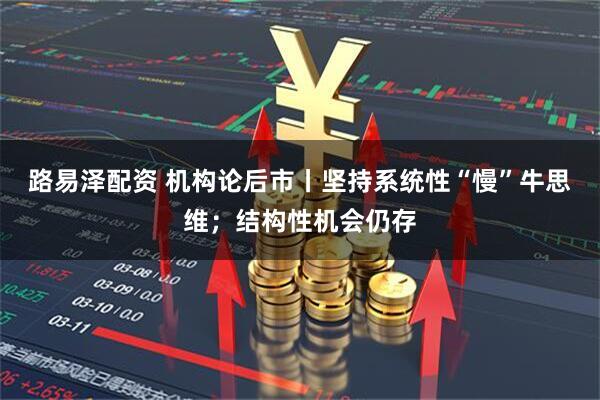 路易泽配资 机构论后市丨坚持系统性“慢”牛思维；结构性机会仍存