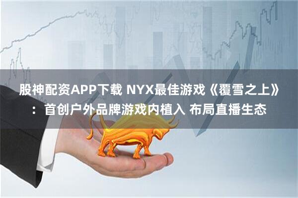 股神配资APP下载 NYX最佳游戏《覆雪之上》：首创户外品牌游戏内植入 布局直播生态