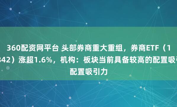 360配资网平台 头部券商重大重组,券商ETF(159842)涨超1.6%,机构:板块当前具备较高的配置吸引力