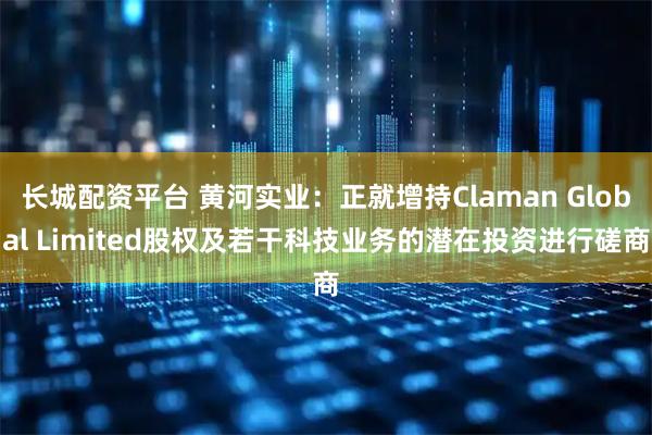 长城配资平台 黄河实业：正就增持Claman Global Limited股权及若干科技业务的潜在投资进行磋商