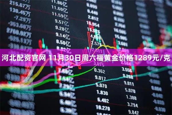 河北配资官网 11月30日周六福黄金价格1289元/克