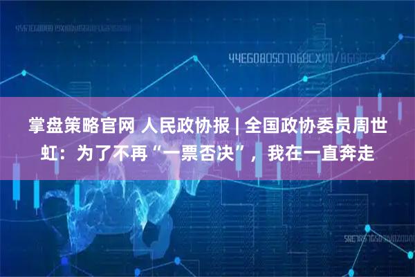 掌盘策略官网 人民政协报 | 全国政协委员周世虹：为了不再“一票否决”，我在一直奔走