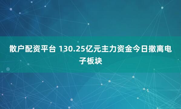 散户配资平台 130.25亿元主力资金今日撤离电子板块