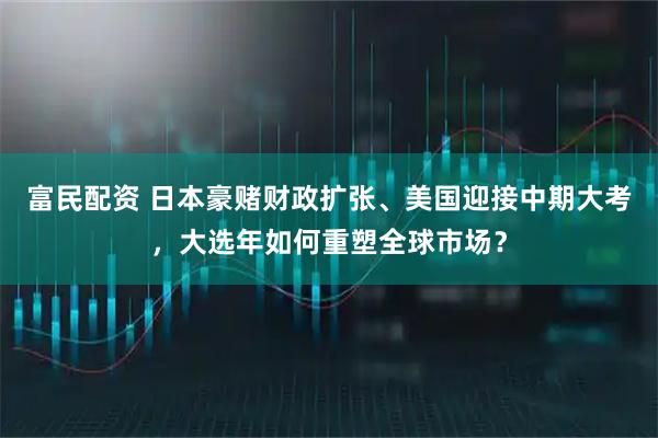 富民配资 日本豪赌财政扩张、美国迎接中期大考，大选年如何重塑全球市场？