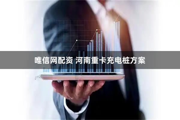 唯信网配资 河南重卡充电桩方案