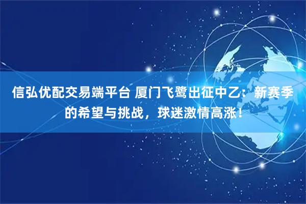 信弘优配交易端平台 厦门飞鹭出征中乙：新赛季的希望与挑战，球迷激情高涨！