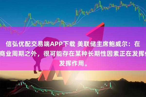 信弘优配交易端APP下载 美联储主席鲍威尔：在正常商业周期之外，很可能存在某种长期性因素正在发挥作用。