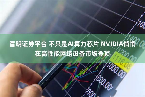 富明证券平台 不只是AI算力芯片 NVIDIA悄悄在高性能网络设备市场登顶