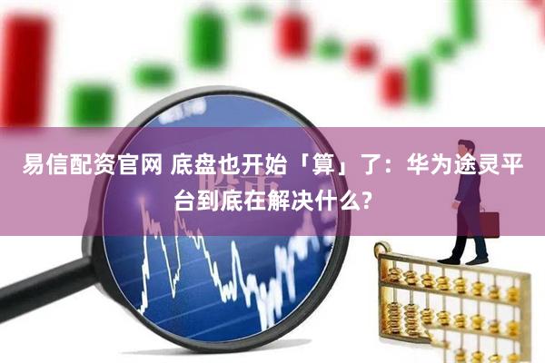 易信配资官网 底盘也开始「算」了：华为途灵平台到底在解决什么?