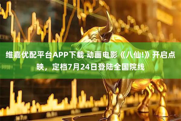 维嘉优配平台APP下载 动画电影《八仙!》开启点映,定档7月24日登陆全国院线
