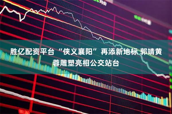 胜亿配资平台 “侠义襄阳” 再添新地标 郭靖黄蓉雕塑亮相公交站台