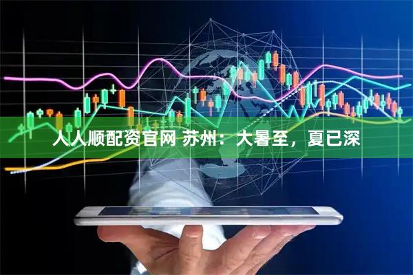 人人顺配资官网 苏州：大暑至，夏已深