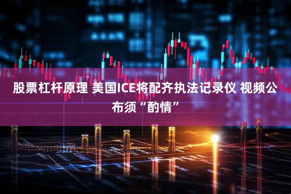 股票杠杆原理 美国ICE将配齐执法记录仪 视频公布须“酌情”