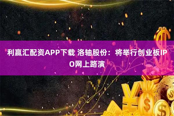 利赢汇配资APP下载 洛轴股份：将举行创业板IPO网上路演