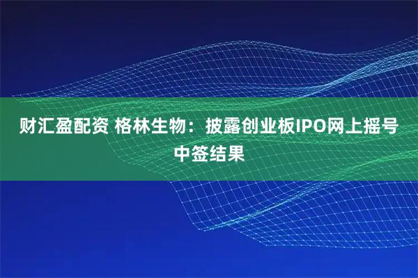 财汇盈配资 格林生物：披露创业板IPO网上摇号中签结果