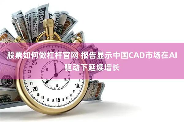 股票如何做杠杆官网 报告显示中国CAD市场在AI驱动下延续增长