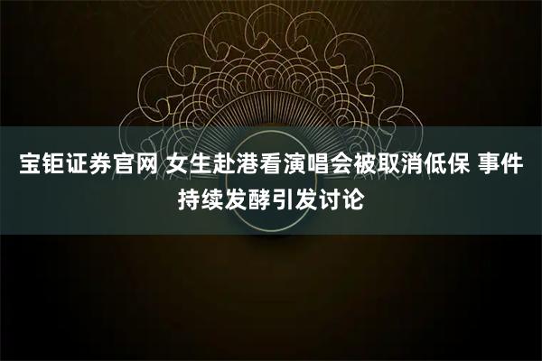 宝钜证券官网 女生赴港看演唱会被取消低保 事件持续发酵引发讨论