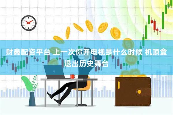 财鑫配资平台 上一次你开电视是什么时候 机顶盒退出历史舞台