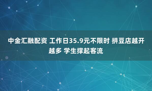 中金汇融配资 工作日35.9元不限时 拼豆店越开越多 学生撑起客流