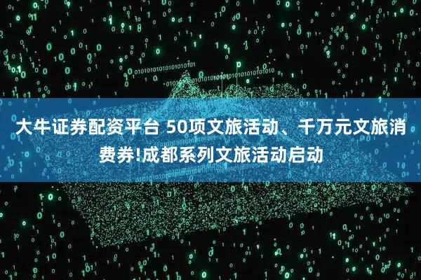 大牛证券配资平台 50项文旅活动、千万元文旅消费券!成都系列文旅活动启动